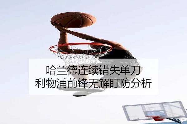哈兰德连续错失单刀 利物浦前锋无解盯防分析（PGSoft）